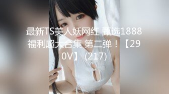 最新TS美人妖网红 甄选1888福利超大合集 第二弹！【290V】 (217)