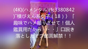 (4K)(ハメンタル)(fc3380842)―横ぴえん系女子（18）〉「趣味でハメ撮りさせて！個人鑑賞用だから・・・」口説き落としたオフ動画解禁！！