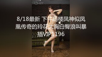 8/18最新 下午场楼凤神似凤凰传奇的玲花大胸白臀浪叫暴插VIP1196