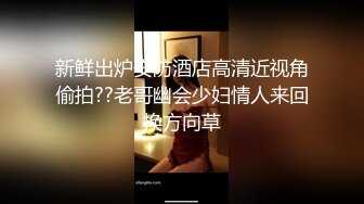 新鲜出炉安防酒店高清近视角偷拍??老哥幽会少妇情人来回换方向草