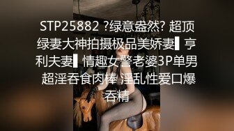 STP25882 ?绿意盎然? 超顶绿妻大神拍摄极品美娇妻▌亨利夫妻▌情趣女警老婆3P单男 超淫吞食肉棒 淫乱性爱口爆吞精