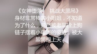 《女神堕落❤️挑战大黑吊》身材非常棒的小姐姐，不知道为了什么，竟然被老黑拴上狗链子摆着小母狗的姿势，被大黑屌操上天