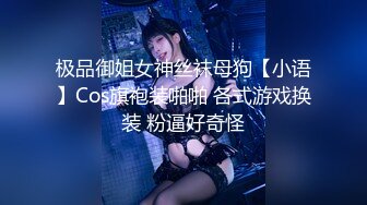 极品御姐女神丝袜母狗【小语】Cos旗袍装啪啪 各式游戏换装 粉逼好奇怪