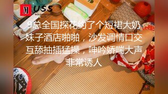 9总全国探花约了个短裙大奶妹子酒店啪啪，沙发调情口交互舔抽插猛操，呻吟娇喘大声非常诱人