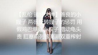 【乱伦 通奸大神】善良的小嫂子 两极反转嫂子的惩罚 用假鸡巴爆庭小叔子 撸动龟头责 肛塞前列腺高潮双重榨射