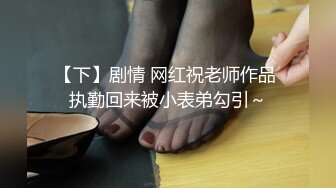 【下】剧情 网红祝老师作品 执勤回来被小表弟勾引～