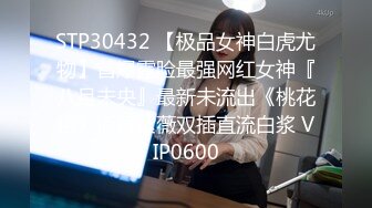 STP30432 【极品女神白虎尤物】首爆露脸最强网红女神『八月未央』最新未流出《桃花裕》道具紫薇双插直流白浆 VIP0600