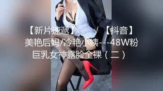 【新片速遞】 ❤️√ 【抖音】美艳后妈/冷艳小姨---48W粉巨乳女神露脸全裸（二） 