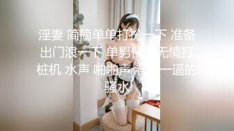 淫妻 简简单单打扮一下 准备出门浪一下 单男化为无情打桩机 水声 啪啪声 老婆一逼的骚水