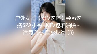 户外女王【KTV勾搭】会所勾搭SPA小哥~KTV包厢啪啪~话筒自慰 淫水拉丝 (3)