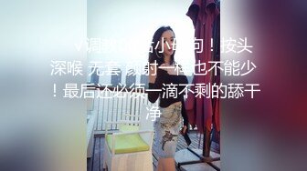 ❤️√调教00后小母狗！按头 深喉 无套 颜射一样也不能少！最后还必须一滴不剩的舔干净