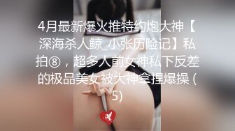 4月最新爆火推特约炮大神【深海杀人鲸_小张历险记】私拍⑧，超多人前女神私下反差的极品美女被大神拿捏爆操 (5)