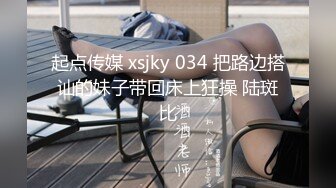 起点传媒 xsjky 034 把路边搭讪的妹子带回床上狂操 陆斑比