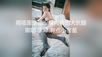 商场里搭讪没穿内裤的大长腿御姐 字幕 有点小害羞