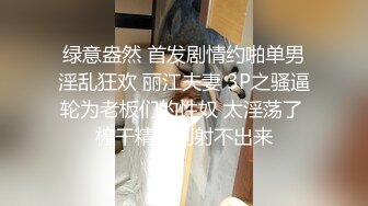 绿意盎然 首发剧情约啪单男淫乱狂欢 丽江夫妻 3P之骚逼轮为老板们的性奴 太淫荡了 榨干精液到射不出来