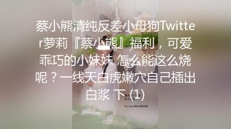 蔡小熊清纯反差小母狗Twitter萝莉『蔡小熊』福利，可爱乖巧的小妹妹 怎么能这么烧呢？一线天白虎嫩穴自己插出白浆 下 (1)