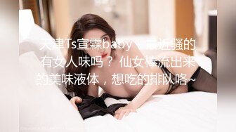 天津Ts宣霖baby - 最近骚的有女人味吗？ 仙女棒流出来的美味液体，想吃的排队咯~ 