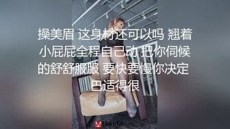 操美眉 这身材还可以吗 翘着小屁屁全程自己动 把你伺候的舒舒服服 要快要慢你决定 巴适得很