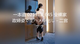 一本道 021318_645 全裸家政婦姿で生ハメ中出し - 二宮ナナ