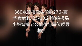 360水滴摄像头偷拍276-豪华套房10.23-10.24偷拍极品少妇背着老公偷偷与单位领导啪啪