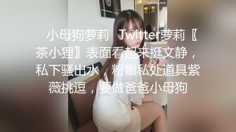 ✿小母狗萝莉✿Twitter萝莉〖茶小狸〗表面看起来挺文静，私下骚出水，粉嫩私处道具紫薇挑逗，要做爸爸小母狗