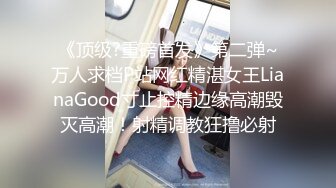 《顶级?重磅首发》第二弹~万人求档P站网红精湛女王LianaGood寸止控精边缘高潮毁灭高潮！射精调教狂撸必射