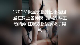 170CM极品长腿外围小姐姐 坐在身上各种摸  舔屌深喉主动骑乘 扛起双腿猛操奶子晃动