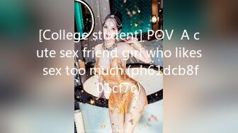 [College student] POV  A cute sex friend girl who likes sex too much (ph61dcb8f01cf7c)