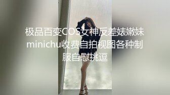 极品百变COS女神反差婊嫩妹minichu收费自拍视图各种制服自慰挑逗