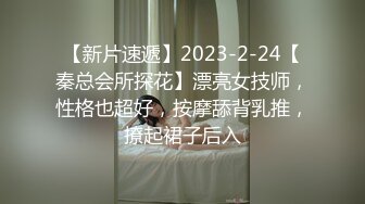 【新片速遞】2023-2-24【秦总会所探花】漂亮女技师，性格也超好，按摩舔背乳推，撩起裙子后入