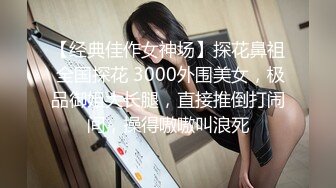 【经典佳作女神场】探花鼻祖 全国探花 3000外围美女，极品御姐大长腿，直接推倒打闹间，操得嗷嗷叫浪死