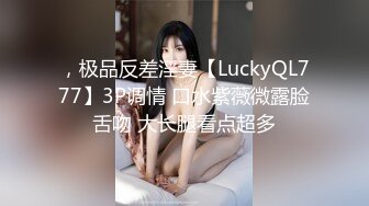 ，极品反差淫妻【LuckyQL777】3P调情 口水紫薇微露脸舌吻 大长腿看点超多