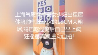 上海气质性感美女少妇出租屋体验帅气洋小伙的18CM大粗屌,鸡巴吃过瘾后自己坐上疯狂摇摆高潮,主动自拍!