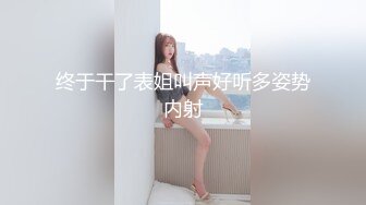 终于干了表姐叫声好听多姿势内射