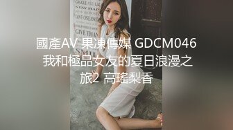 國產AV 果凍傳媒 GDCM046 我和極品女友的夏日浪漫之旅2 高瑤梨香