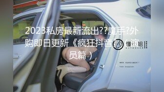 2023私房最新流出??魔手?外购即日更新《疯狂抖音》（演员篇）