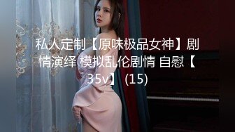 私人定制【原味极品女神】剧情演绎 模拟乱伦剧情 自慰【35v】 (15)