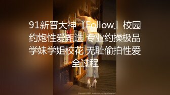 91新晋大神『Follow』校园约炮性爱甄选 专业约操极品学妹学姐校花 无耻偷拍性爱全过程