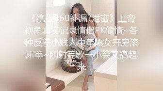 《绝版360补漏?泄密》上帝视角真实记录情侣PK偸情~各种反差小贱人中年熟女开房滚床单~刚射完歇一小会又搞起来