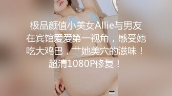 极品颜值小美女Allie与男友在宾馆爱爱第一视角，感受她吃大鸡巴，艹她美穴的滋味！超清1080P修复！