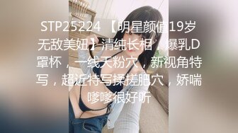 STP25224 【明星颜值19岁无敌美妞】清纯长相，爆乳D罩杯，一线天粉穴，新视角特写，超近特写揉搓肥穴，娇喘嗲嗲很好听