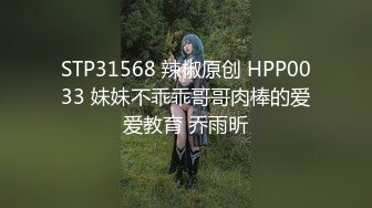 STP31568 辣椒原创 HPP0033 妹妹不乖乖哥哥肉棒的爱爱教育 乔雨昕