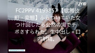 FC2PPV 4199857 【歌舞伎町・変態】ふらついていた女つけ回したら公然の場でチ○ポさすられた。生中出し＋口内射精。