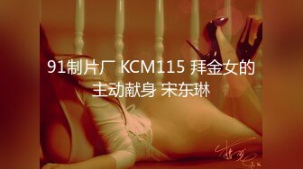 91制片厂 KCM115 拜金女的主动献身 宋东琳