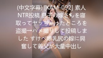 (中文字幕) [KAM-092] 素人NTR投稿 息子の嫁さんを寝取ってヤッちゃったところを盗撮→ハメ撮りして投稿しました すけべ爆乳尻の嫁に興奮して義父が大量中出し