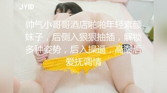 帅气小哥哥酒店啪啪年轻素颜妹子，后侧入狠狠抽插，解锁多种姿势，后入操逼，高潮后爱抚调情