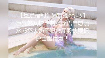 【丝足福利】易直播cc果如 巨乳熟女护士制服淫语自慰喷水 G杯大奶子肥嫩屁股快要把护士服撑爆！