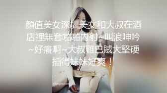 顏值美女深圳美女和大叔在酒店裡無套啪啪內射~叫浪呻吟~好癢啊~大叔雞巴賊大堅硬插得妹妹好爽！