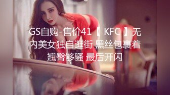 GS自购-售价41【 KFC 】无内美女独自逛街 黑丝包裹着翘臀够骚 最后开闪