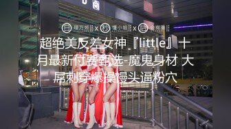 超绝美反差女神『little』十月最新付费甄选-魔鬼身材 大屌刺穿爆操馒头逼粉穴